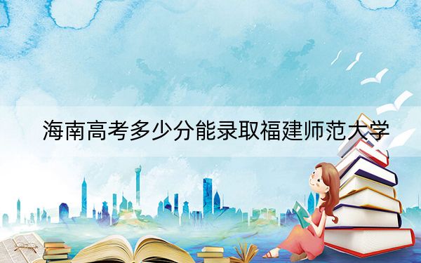 海南高考多少分能录取福建师范大学？附2022-2024年最低录取分数线