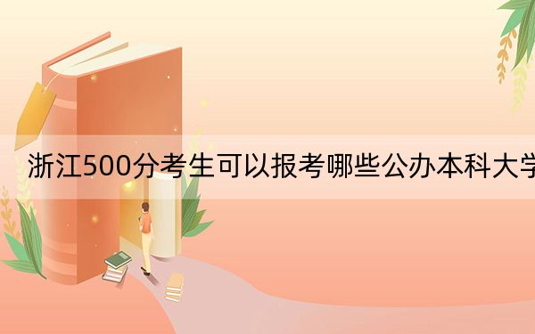 浙江500分考生可以报考哪些公办本科大学？ 2025年高考可以填报24所大学