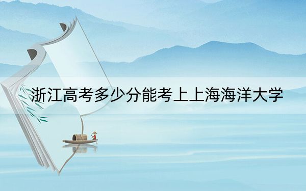 浙江高考多少分能考上上海海洋大学？附2022-2024年最低录取分数线