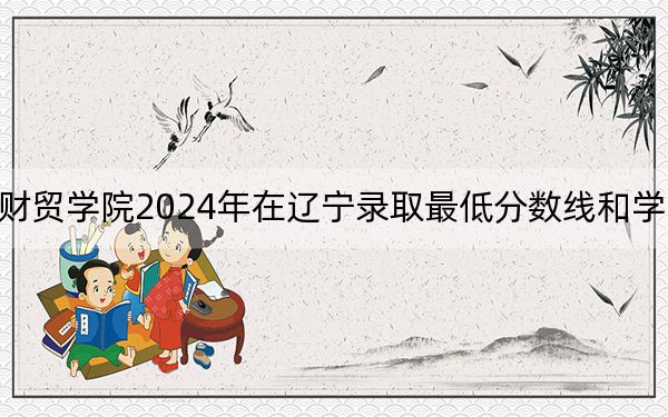 辽宁财贸学院2024年在辽宁录取最低分数线和学费是多少？