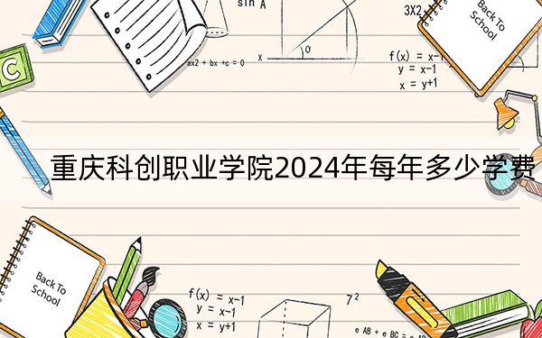 重庆科创职业学院2024年每年多少学费？每年10800元到20000元（供江西考生参考）