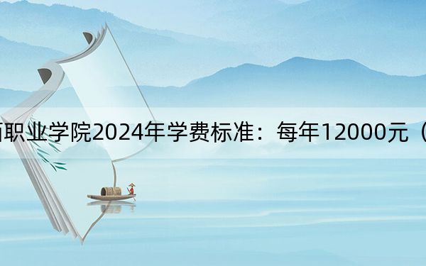 攀枝花攀西职业学院2024年学费标准:每年12000元(各专业收费标准)