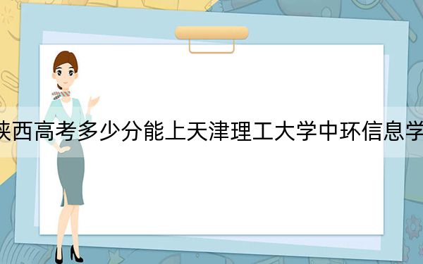 陕西高考多少分能上天津理工大学中环信息学院？附2022-2024年最低录取分数线