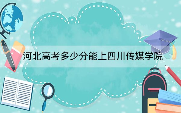 河北高考多少分能上四川传媒学院？2024年历史类投档线489分 物理类最低474分