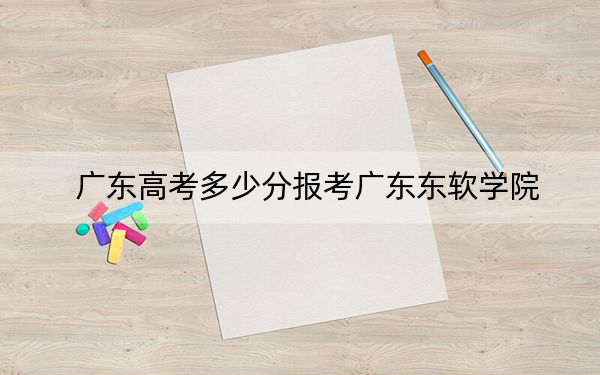 广东高考多少分报考广东东软学院？2024年历史类最低452分 物理类最低463分