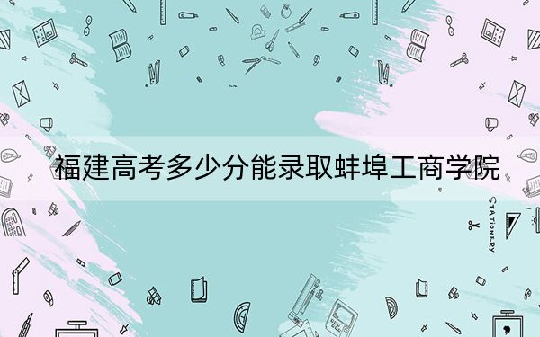福建高考多少分能录取蚌埠工商学院？附2022-2024年最低录取分数线