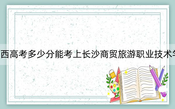 江西高考多少分能考上长沙商贸旅游职业技术学院？附2022-2024年最低录取分数线