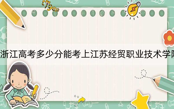 浙江高考多少分能考上江苏经贸职业技术学院？2024年最低录取分数线490分