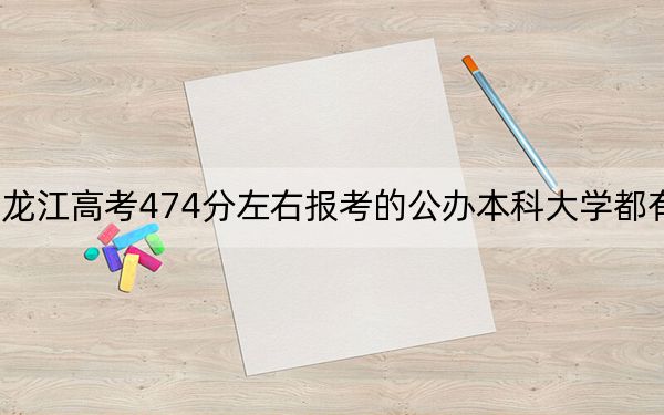 黑龙江高考474分左右报考的公办本科大学都有哪些？（附带近三年高考大学录取名单）