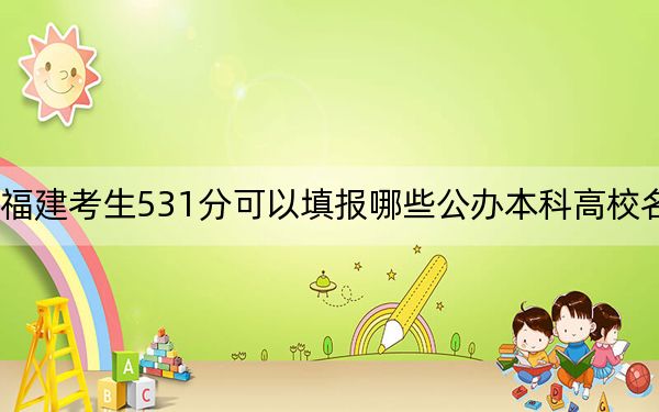 福建考生531分可以填报哪些公办本科高校名单？（供2025年考生参考）