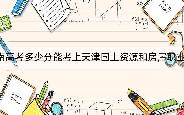 湖南高考多少分能考上天津国土资源和房屋职业学院？附2022-2024年最低录取分数线