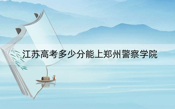 江苏高考多少分能上郑州警察学院？附2022-2024年最低录取分数线