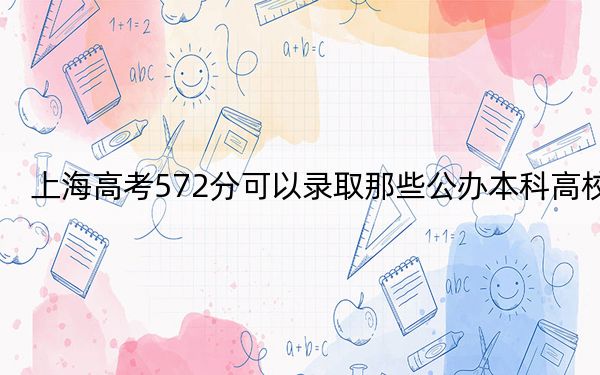 上海高考572分可以录取那些公办本科高校？（供2025届考生填报志愿参考）