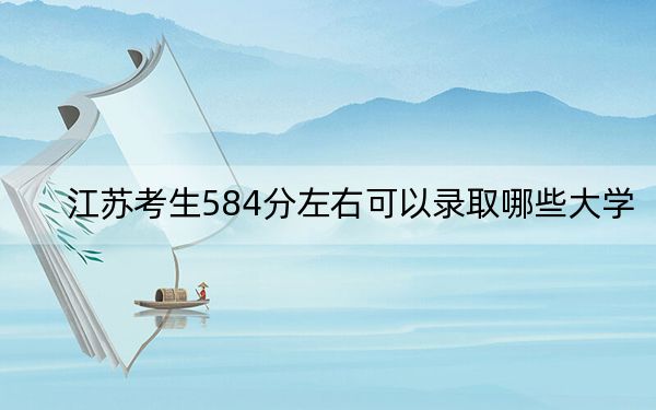 江苏考生584分左右可以录取哪些大学？ 2024年录取最低分584的大学