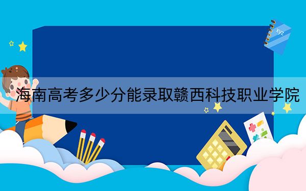 海南高考多少分能录取赣西科技职业学院？2024年综合投档线421分