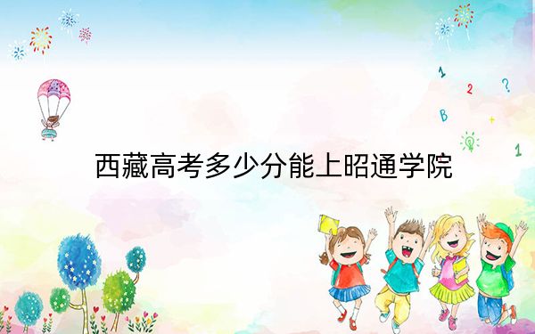 西藏高考多少分能上昭通学院？附2022-2024年最低录取分数线