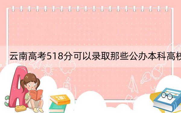 云南高考518分可以录取那些公办本科高校？（附带2022-2024年518左右大学名单）