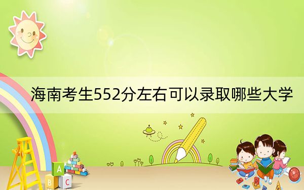 海南考生552分左右可以录取哪些大学？（供2025年考生参考）