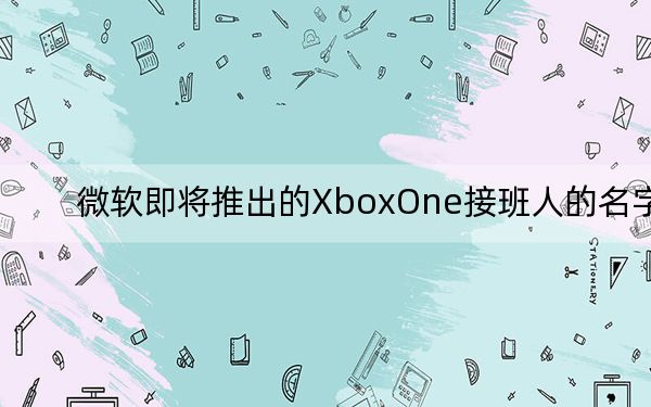 微软即将推出的XboxOne接班人的名字