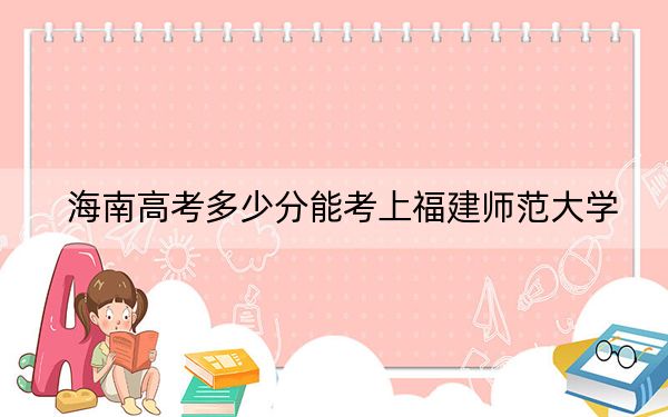 海南高考多少分能考上福建师范大学？附2022-2024年最低录取分数线