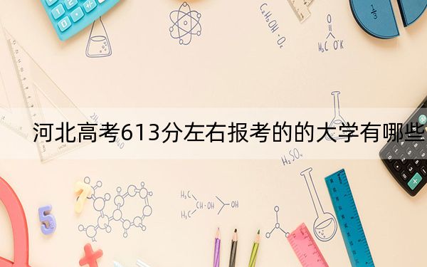 河北高考613分左右报考的的大学有哪些？（附带近三年高校录取名单）