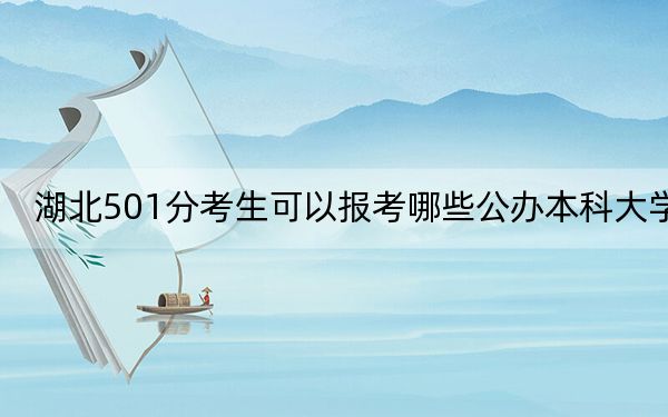 湖北501分考生可以报考哪些公办本科大学？（供2025年考生参考）