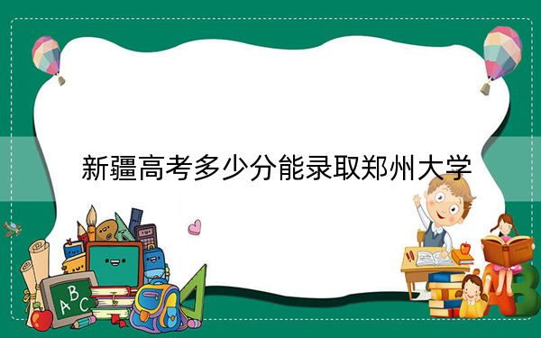 新疆高考多少分能录取郑州大学？附2022-2024年院校最低投档线