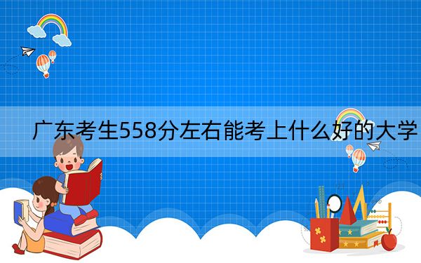 广东考生558分左右能考上什么好的大学？