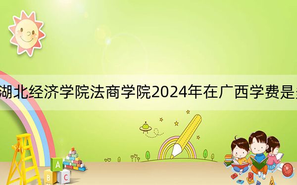 湖北经济学院法商学院2024年在广西学费是多少?广西考生2025年参考