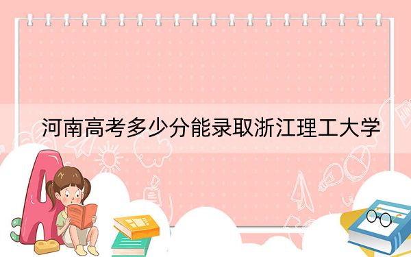 河南高考多少分能录取浙江理工大学？2024年文科最低559分 理科最低567分