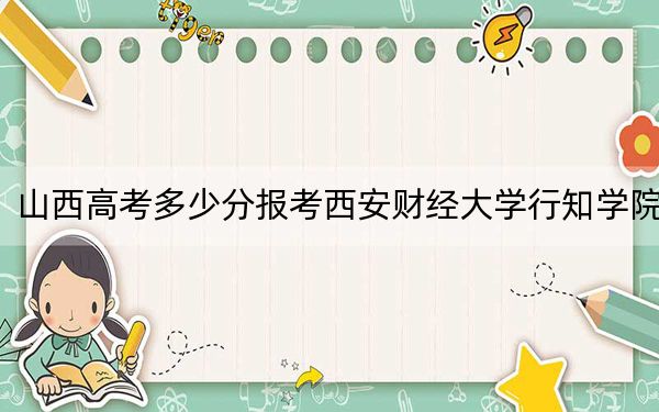 山西高考多少分报考西安财经大学行知学院？附2022-2024年最低录取分数线