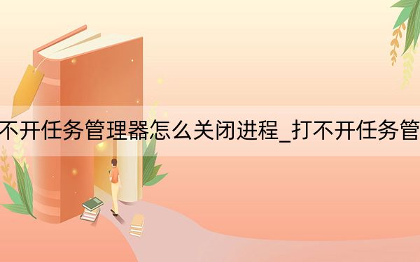 打不开任务管理器怎么关闭进程_打不开任务管理器