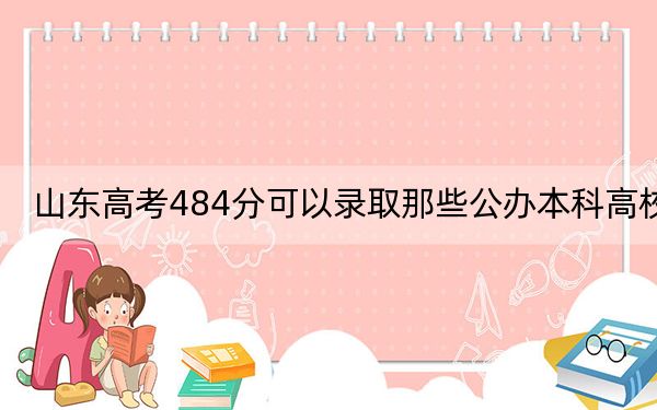 山东高考484分可以录取那些公办本科高校？（供2025届高三考生参考）