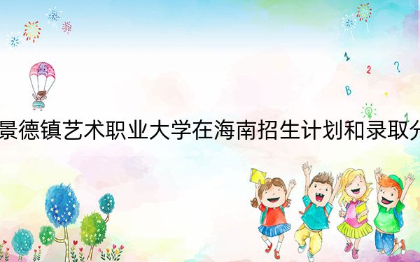 2024年景德镇艺术职业大学在海南招生计划和录取分数线是多少?海南考生2025年参考