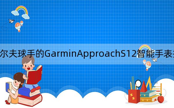面向高尔夫球手的GarminApproachS12智能手表推出价格为卢比20990