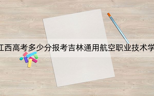 江西高考多少分报考吉林通用航空职业技术学院？附2022-2024年最低录取分数线