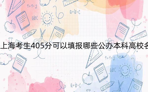 上海考生405分可以填报哪些公办本科高校名单？（供2025届高三考生参考）