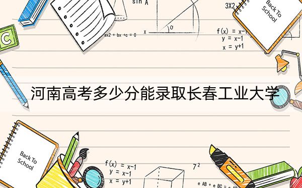 河南高考多少分能录取长春工业大学？附2022-2024年最低录取分数线
