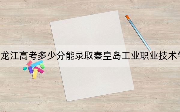 黑龙江高考多少分能录取秦皇岛工业职业技术学院？2024年历史类投档线372分 物理类最低312分