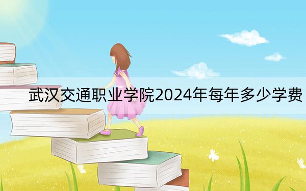 武汉交通职业学院2024年每年多少学费？每年5000元（供浙江考生参考）