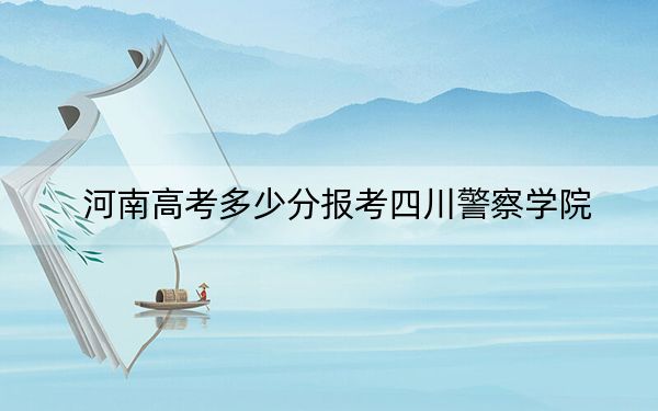 河南高考多少分报考四川警察学院？附2022-2024年最低录取分数线