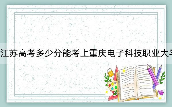 江苏高考多少分能考上重庆电子科技职业大学？2024年历史类435分 物理类投档线426分