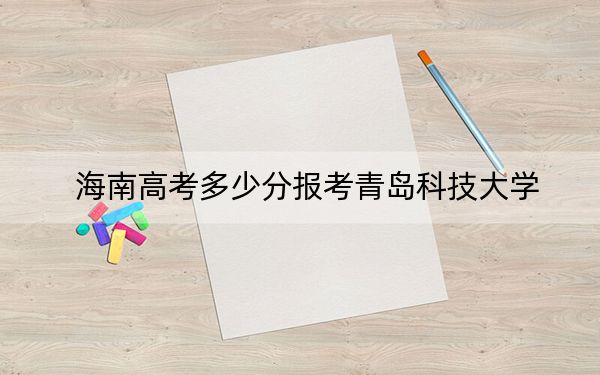 海南高考多少分报考青岛科技大学？2024年最低分数线531分