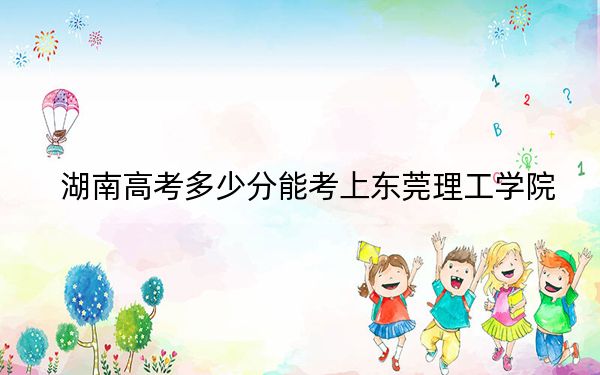 湖南高考多少分能考上东莞理工学院？2024年历史类517分 物理类最低533分