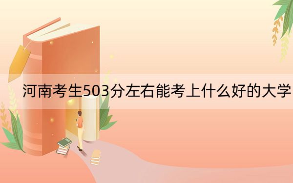 河南考生503分左右能考上什么好的大学？ 2024年一共32所大学录取