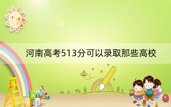 河南高考513分可以录取那些高校? 2025年高考可以填报51所大学