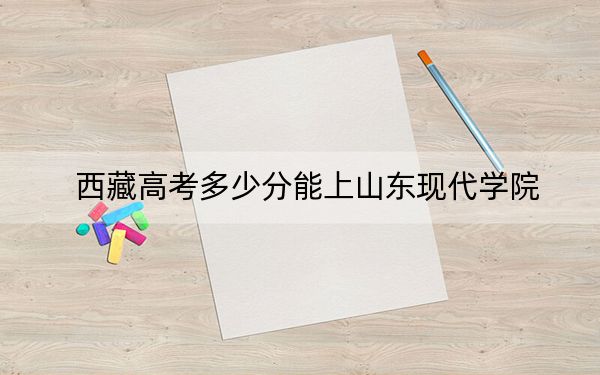 西藏高考多少分能上山东现代学院？2024年分
