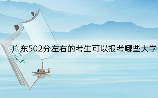 广东502分左右的考生可以报考哪些大学？ 2024年录取最低分502的大学