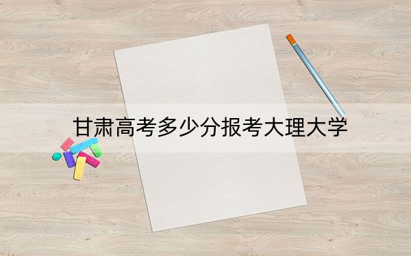 甘肃高考多少分报考大理大学？2024年历史类录取分500分 物理类最低499分