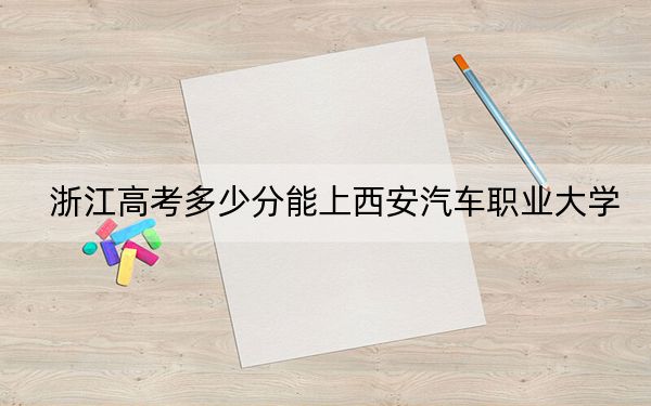 浙江高考多少分能上西安汽车职业大学？附2022-2024年院校最低投档线